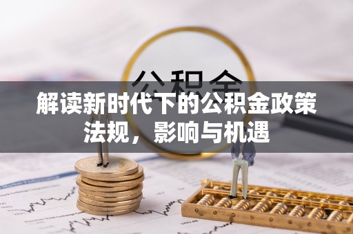 黔西解读新时代下的公积金政策法规，影响与机遇