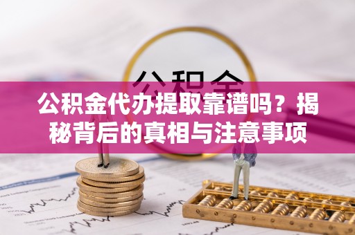 黔西公积金代办提取靠谱吗？揭秘背后的真相与注意事项