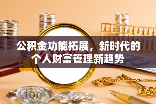黔西公积金功能拓展，新时代的个人财富管理新趋势