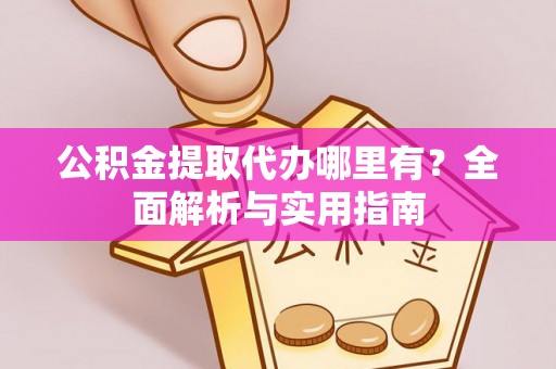 黔西公积金提取代办哪里有？全面解析与实用指南