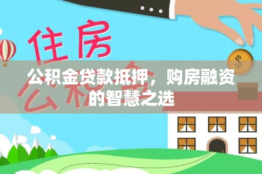 黔西公积金贷款抵押，购房融资的智慧之选