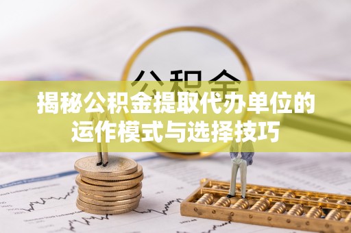 黔西揭秘公积金提取代办单位的运作模式与选择技巧