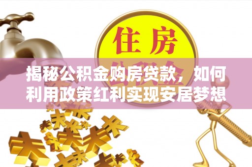 黔西揭秘公积金购房贷款，如何利用政策红利实现安居梦想