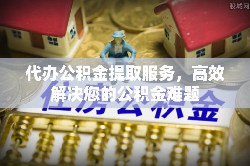 黔西代办公积金提取服务，高效解决您的公积金难题