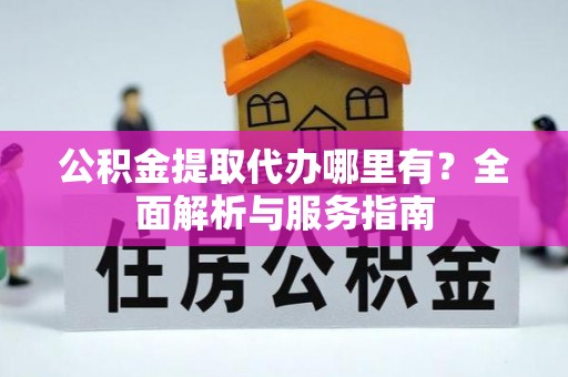 黔西公积金提取代办哪里有？全面解析与服务指南
