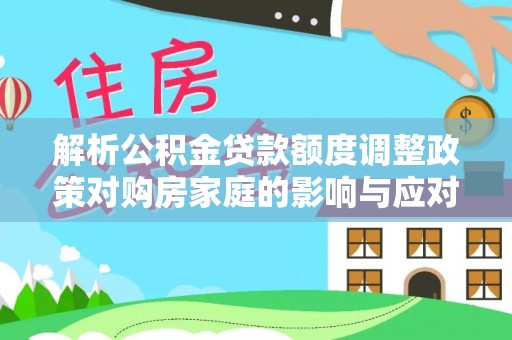 黔西解析公积金贷款额度调整政策对购房家庭的影响与应对策略