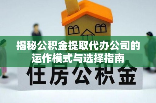 黔西揭秘公积金提取代办公司的运作模式与选择指南