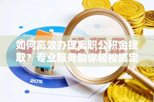 黔西如何高效办理离职公积金提取？专业服务助你轻松搞定