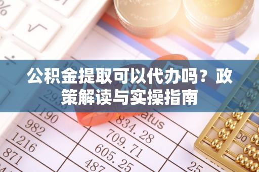黔西公积金提取可以代办吗？政策解读与实操指南