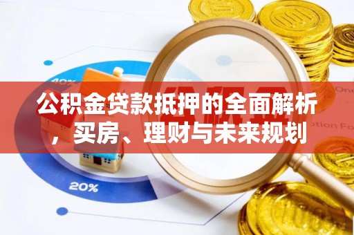 黔西公积金贷款抵押的全面解析，买房、理财与未来规划