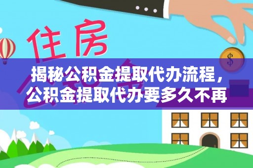黔西揭秘公积金提取代办流程，公积金提取代办要多久不再是谜题