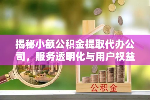 黔西揭秘小额公积金提取代办公司，服务透明化与用户权益保障