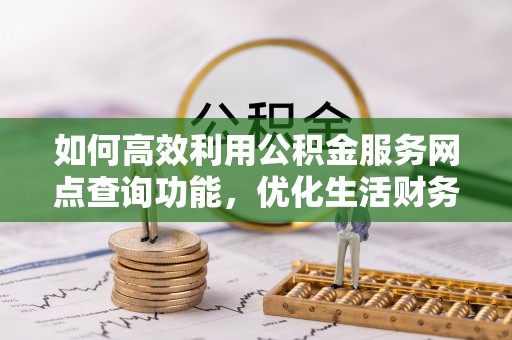 黔西如何高效利用公积金服务网点查询功能，优化生活财务管理