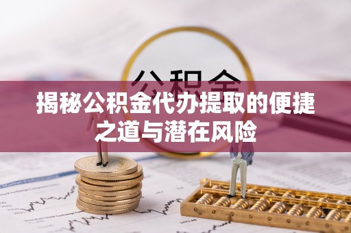 黔西揭秘公积金代办提取的便捷之道与潜在风险