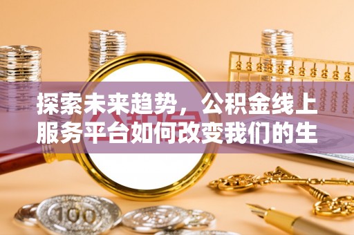 黔西探索未来趋势，公积金线上服务平台如何改变我们的生活