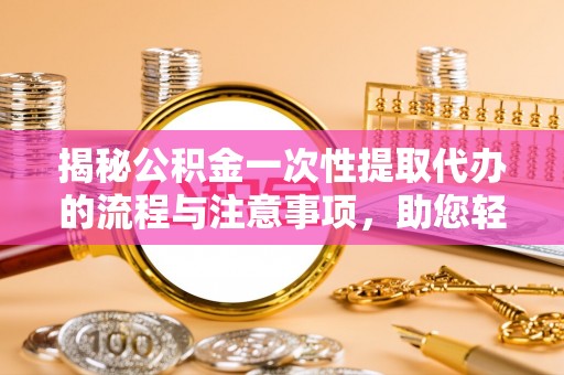 黔西揭秘公积金一次性提取代办的流程与注意事项，助您轻松搞定财务规划