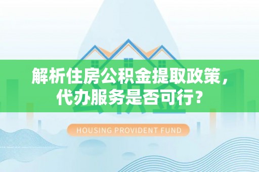 黔西解析住房公积金提取政策，代办服务是否可行？