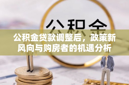 黔西公积金贷款调整后，政策新风向与购房者的机遇分析