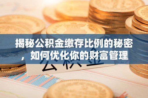 黔西揭秘公积金缴存比例的秘密，如何优化你的财富管理