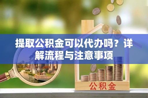 黔西提取公积金可以代办吗？详解流程与注意事项