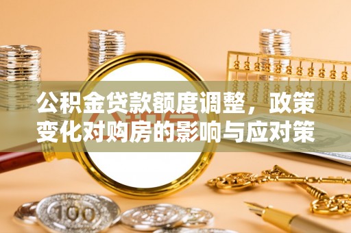 黔西公积金贷款额度调整，政策变化对购房的影响与应对策略