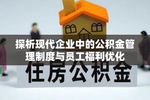 黔西探析现代企业中的公积金管理制度与员工福利优化