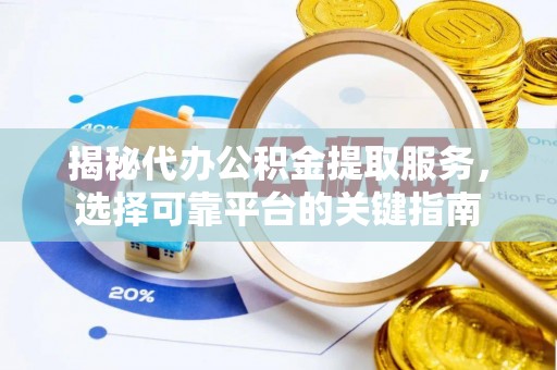 黔西揭秘代办公积金提取服务，选择可靠平台的关键指南