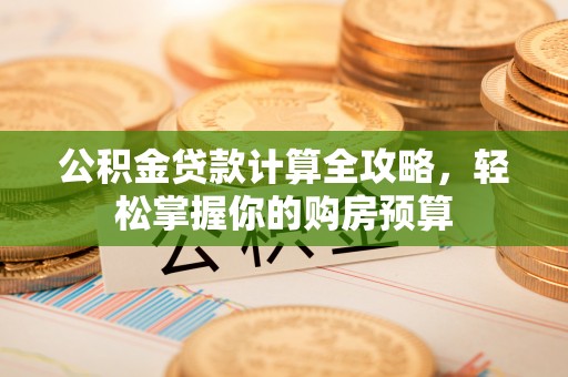 黔西公积金贷款计算全攻略，轻松掌握你的购房预算