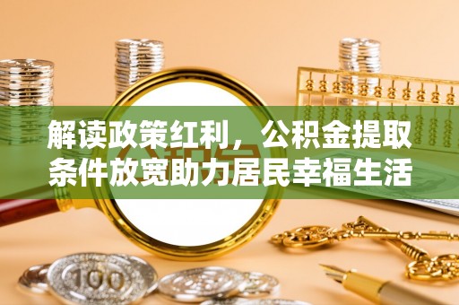 黔西解读政策红利，公积金提取条件放宽助力居民幸福生活