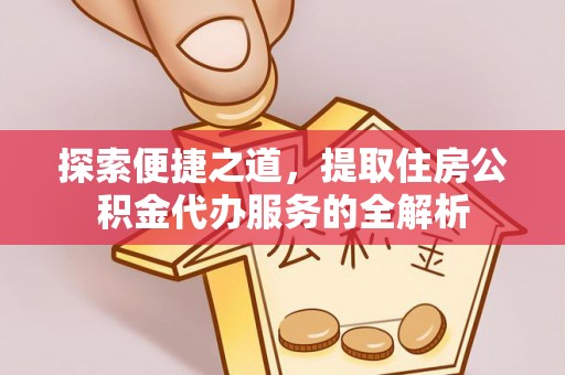 黔西探索便捷之道，提取住房公积金代办服务的全解析