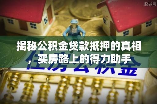 黔西揭秘公积金贷款抵押的真相，买房路上的得力助手
