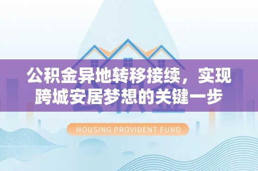 黔西公积金异地转移接续，实现跨城安居梦想的关键一步