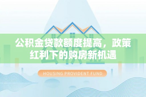 黔西公积金贷款额度提高，政策红利下的购房新机遇