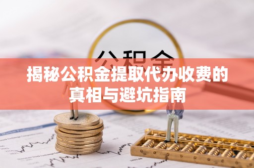 黔西揭秘公积金提取代办收费的真相与避坑指南