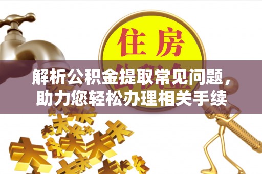 黔西解析公积金提取常见问题，助力您轻松办理相关手续