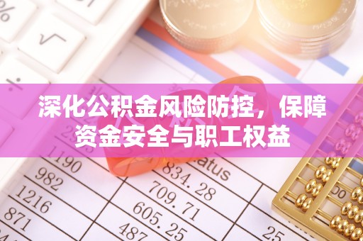 黔西深化公积金风险防控，保障资金安全与职工权益