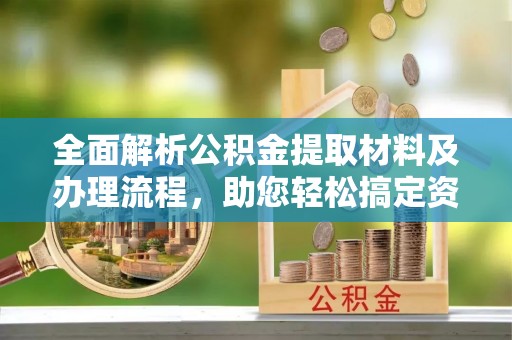 黔西全面解析公积金提取材料及办理流程，助您轻松搞定资金提取