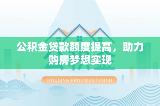 黔西公积金贷款额度提高，助力购房梦想实现