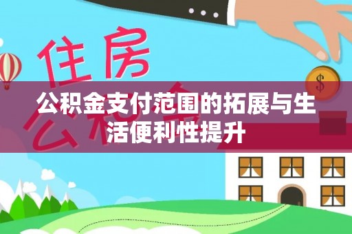黔西公积金支付范围的拓展与生活便利性提升