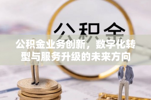 黔西公积金业务创新，数字化转型与服务升级的未来方向
