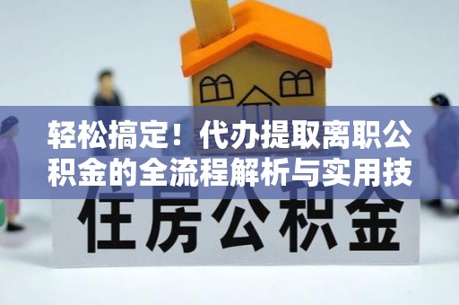 黔西轻松搞定！代办提取离职公积金的全流程解析与实用技巧