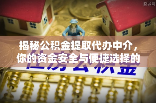黔西揭秘公积金提取代办中介，你的资金安全与便捷选择的平衡点