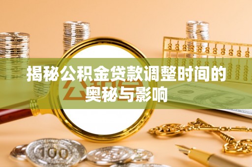 黔西揭秘公积金贷款调整时间的奥秘与影响