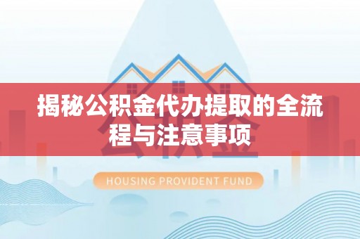 黔西揭秘公积金代办提取的全流程与注意事项