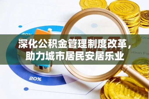 黔西深化公积金管理制度改革，助力城市居民安居乐业