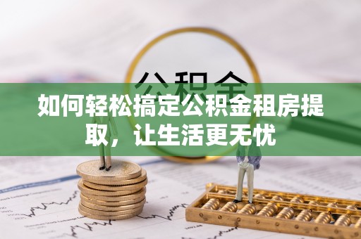 黔西如何轻松搞定公积金租房提取，让生活更无忧