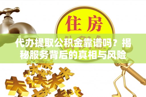 黔西代办提取公积金靠谱吗？揭秘服务背后的真相与风险