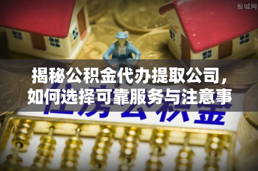 黔西揭秘公积金代办提取公司，如何选择可靠服务与注意事项