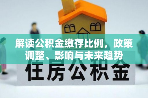 黔西解读公积金缴存比例，政策调整、影响与未来趋势