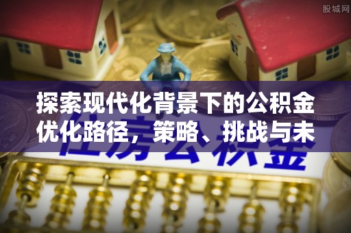 黔西探索现代化背景下的公积金优化路径，策略、挑战与未来展望